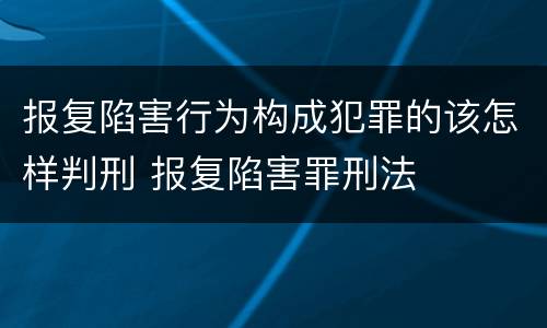 报复陷害行为构成犯罪的该怎样判刑 报复陷害罪刑法