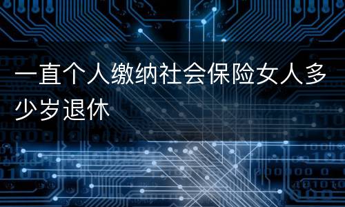 一直个人缴纳社会保险女人多少岁退休