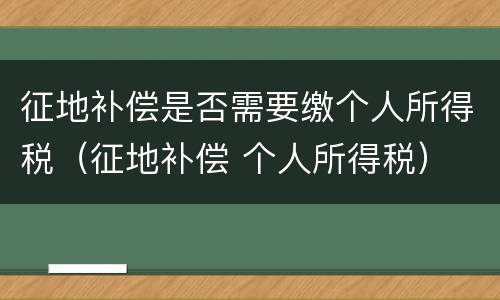 征地补偿是否需要缴个人所得税（征地补偿 个人所得税）