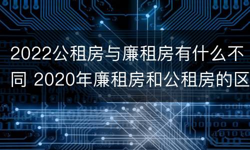 2022公租房与廉租房有什么不同 2020年廉租房和公租房的区别