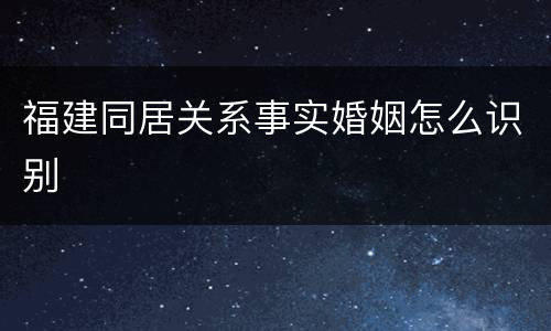 福建同居关系事实婚姻怎么识别