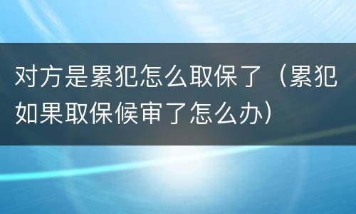 对方是累犯怎么取保了（累犯如果取保候审了怎么办）