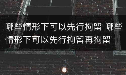 哪些情形下可以先行拘留 哪些情形下可以先行拘留再拘留