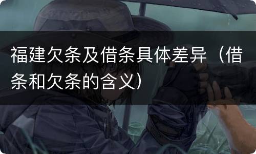 福建欠条及借条具体差异（借条和欠条的含义）