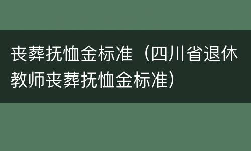 丧葬抚恤金标准（四川省退休教师丧葬抚恤金标准）