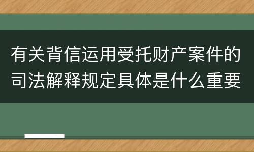 有关背信运用受托财产案件的司法解释规定具体是什么重要内容