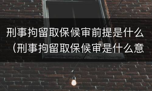 刑事拘留取保候审前提是什么(刑事拘留取保候审是什么意思)