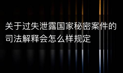 关于过失泄露国家秘密案件的司法解释会怎么样规定