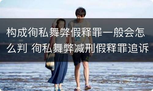 构成徇私舞弊假释罪一般会怎么判 徇私舞弊减刑假释罪追诉开始时间