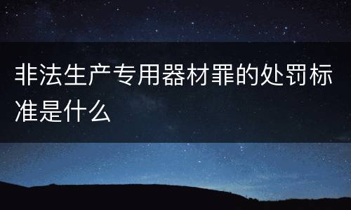 非法生产专用器材罪的处罚标准是什么