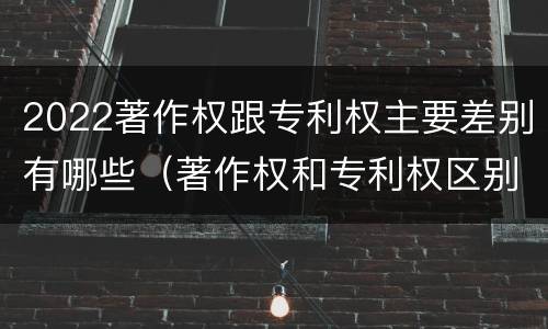 2022著作权跟专利权主要差别有哪些（著作权和专利权区别）