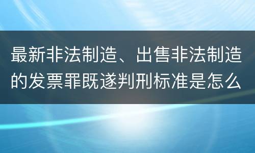 最新非法制造、出售非法制造的发票罪既遂判刑标准是怎么样的