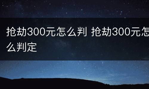 抢劫300元怎么判 抢劫300元怎么判定