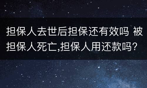 担保人去世后担保还有效吗 被担保人死亡,担保人用还款吗?