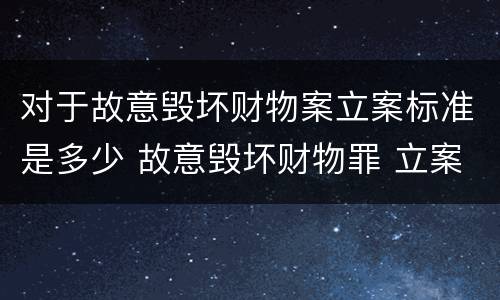 对于故意毁坏财物案立案标准是多少 故意毁坏财物罪 立案