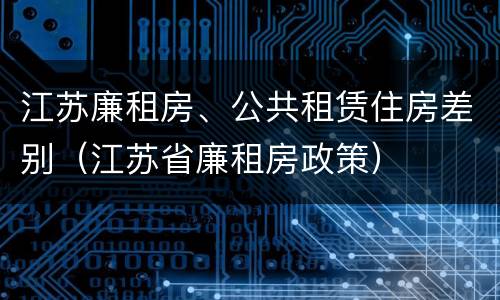 江苏廉租房、公共租赁住房差别（江苏省廉租房政策）