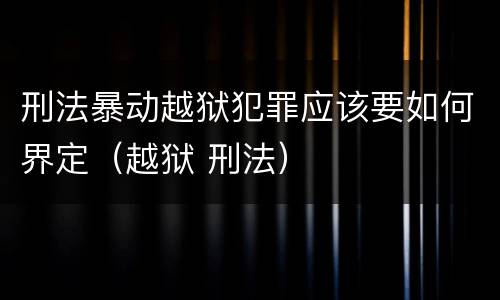 刑法暴动越狱犯罪应该要如何界定（越狱 刑法）