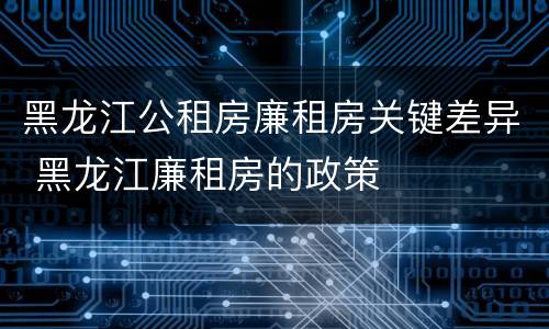 黑龙江公租房廉租房关键差异 黑龙江廉租房的政策