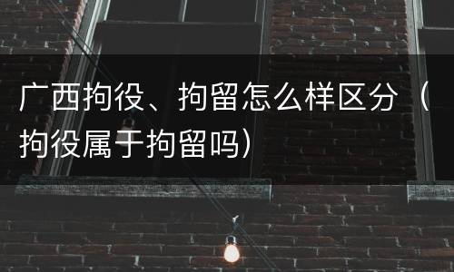 广西拘役、拘留怎么样区分（拘役属于拘留吗）