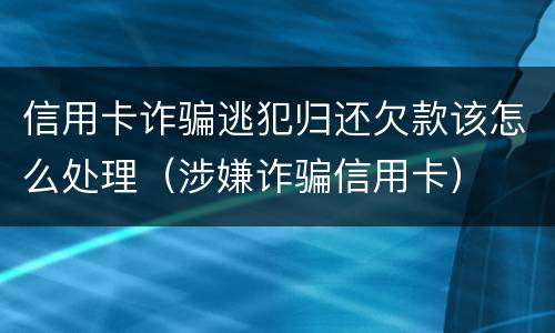 信用卡诈骗逃犯归还欠款该怎么处理（涉嫌诈骗信用卡）