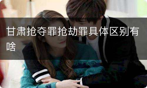 甘肃抢夺罪抢劫罪具体区别有啥
