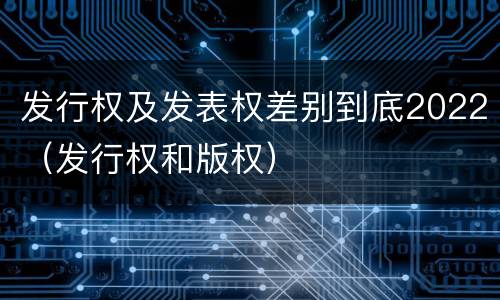 发行权及发表权差别到底2022（发行权和版权）