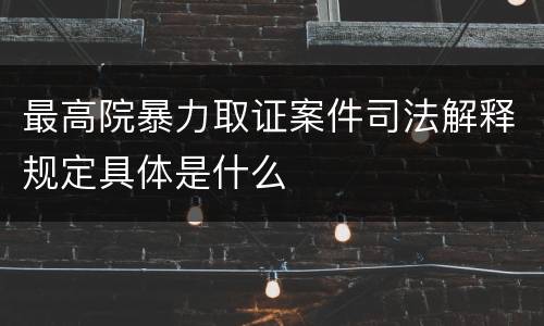 最高院暴力取证案件司法解释规定具体是什么