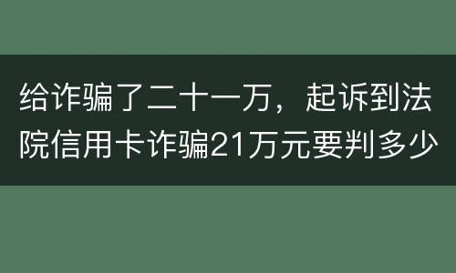 给诈骗了二十一万，起诉到法院信用卡诈骗21万元要判多少年