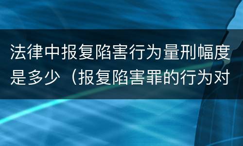 法律中报复陷害行为量刑幅度是多少（报复陷害罪的行为对象包括哪些人?）
