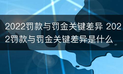 2022罚款与罚金关键差异 2022罚款与罚金关键差异是什么