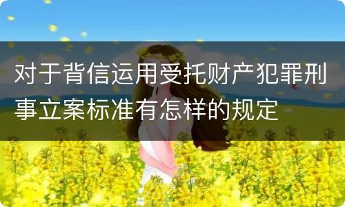 对于背信运用受托财产犯罪刑事立案标准有怎样的规定