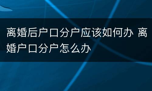离婚后户口分户应该如何办 离婚户口分户怎么办