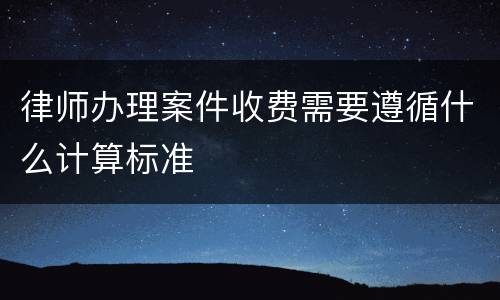 律师办理案件收费需要遵循什么计算标准