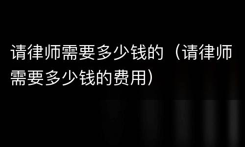 请律师需要多少钱的（请律师需要多少钱的费用）