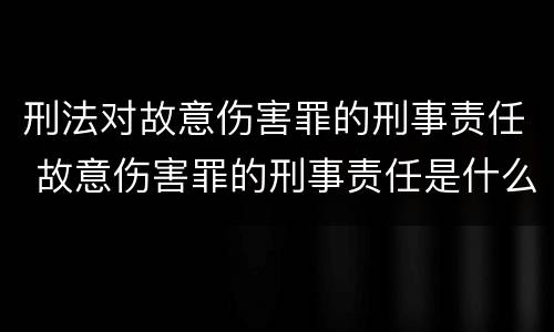 刑法对故意伤害罪的刑事责任 故意伤害罪的刑事责任是什么