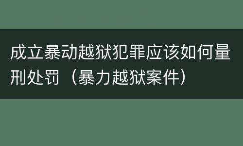 成立暴动越狱犯罪应该如何量刑处罚（暴力越狱案件）