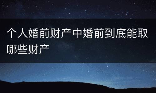 个人婚前财产中婚前到底能取哪些财产