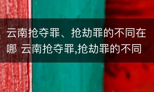 云南抢夺罪、抢劫罪的不同在哪 云南抢夺罪,抢劫罪的不同在哪