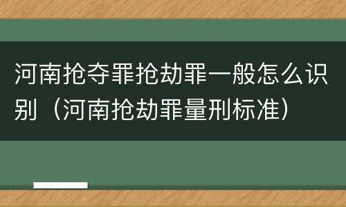 河南抢夺罪抢劫罪一般怎么识别（河南抢劫罪量刑标准）