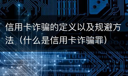 信用卡诈骗的定义以及规避方法（什么是信用卡诈骗罪）