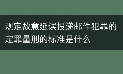 规定故意延误投递邮件犯罪的定罪量刑的标准是什么