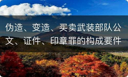 伪造、变造、买卖武装部队公文、证件、印章罪的构成要件