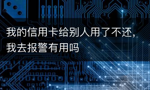 我的信用卡给别人用了不还，我去报警有用吗