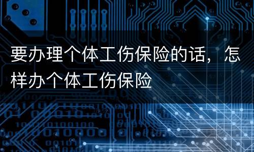 要办理个体工伤保险的话，怎样办个体工伤保险