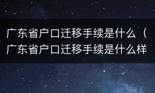 广东省户口迁移手续是什么（广东省户口迁移手续是什么样的）