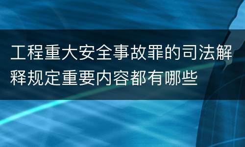 工程重大安全事故罪的司法解释规定重要内容都有哪些