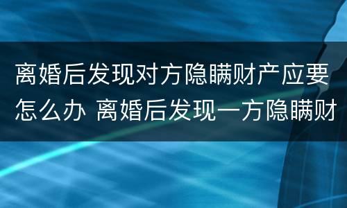 离婚后发现对方隐瞒财产应要怎么办 离婚后发现一方隐瞒财产怎么办
