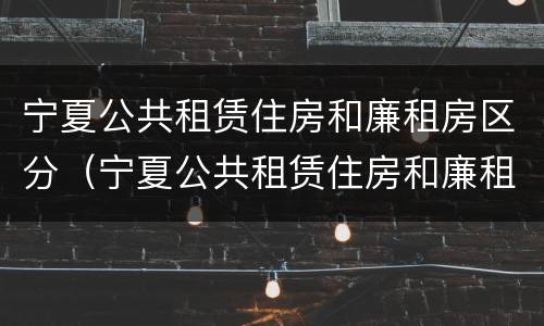 宁夏公共租赁住房和廉租房区分（宁夏公共租赁住房和廉租房区分标准）