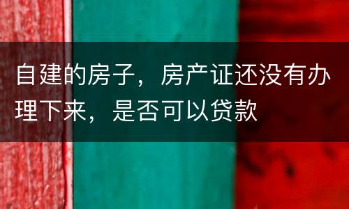 自建的房子，房产证还没有办理下来，是否可以贷款