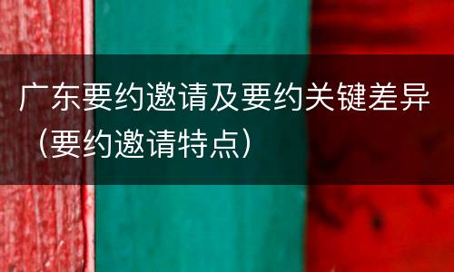 广东要约邀请及要约关键差异（要约邀请特点）